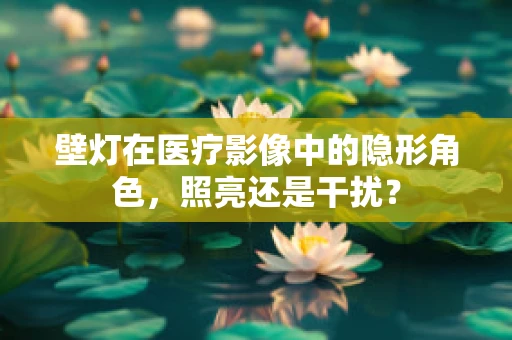 壁灯在医疗影像中的隐形角色，照亮还是干扰？