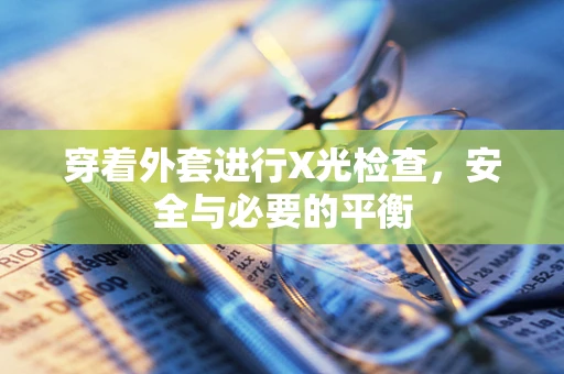 穿着外套进行X光检查，安全与必要的平衡