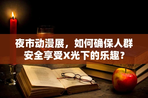 夜市动漫展，如何确保人群安全享受X光下的乐趣？