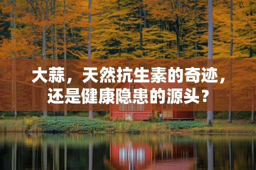 大蒜，天然抗生素的奇迹，还是健康隐患的源头？