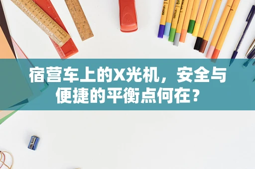 宿营车上的X光机，安全与便捷的平衡点何在？