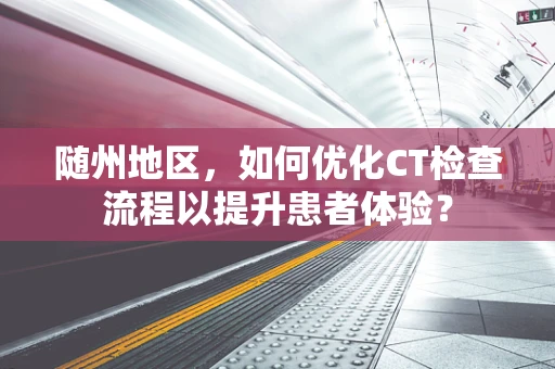 随州地区，如何优化CT检查流程以提升患者体验？