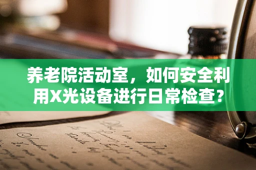 养老院活动室，如何安全利用X光设备进行日常检查？