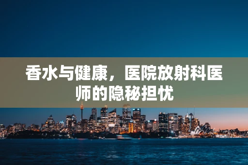 香水与健康，医院放射科医师的隐秘担忧