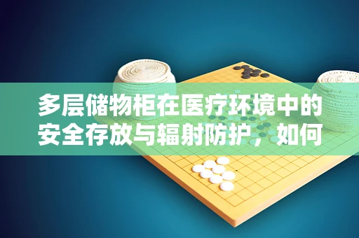 多层储物柜在医疗环境中的安全存放与辐射防护，如何确保万无一失？