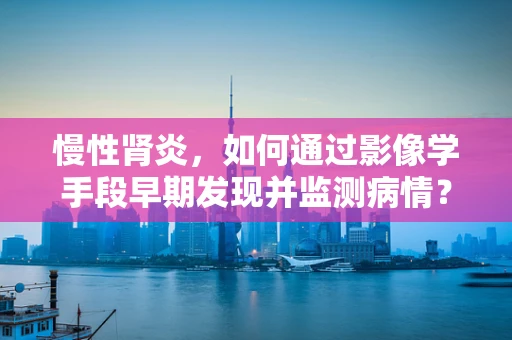 慢性肾炎，如何通过影像学手段早期发现并监测病情？