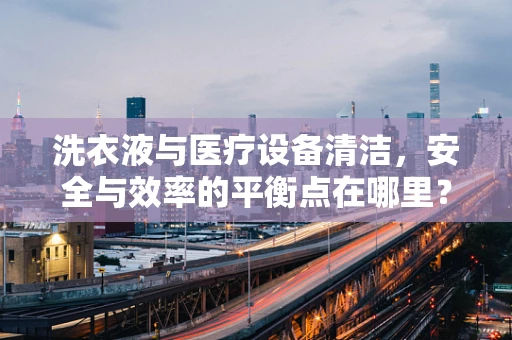 洗衣液与医疗设备清洁，安全与效率的平衡点在哪里？