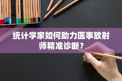 统计学家如何助力医事放射师精准诊断？