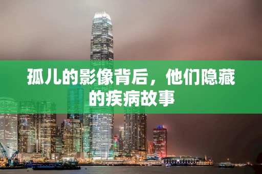 孤儿的影像背后，他们隐藏的疾病故事