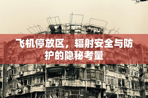 飞机停放区，辐射安全与防护的隐秘考量