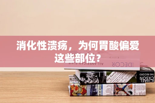 消化性溃疡，为何胃酸偏爱这些部位？