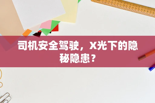 司机安全驾驶，X光下的隐秘隐患？