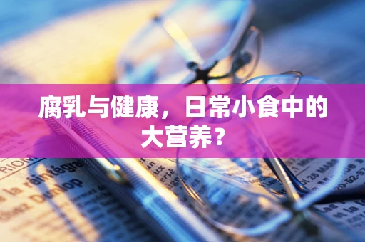 腐乳与健康，日常小食中的大营养？