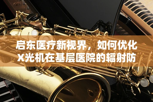 启东医疗新视界，如何优化X光机在基层医院的辐射防护措施？