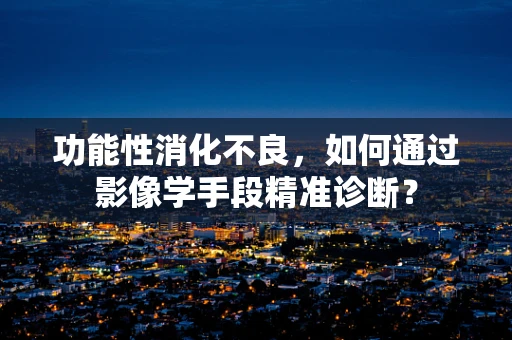 功能性消化不良，如何通过影像学手段精准诊断？