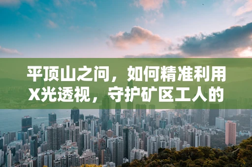 平顶山之问，如何精准利用X光透视，守护矿区工人的肺部健康？
