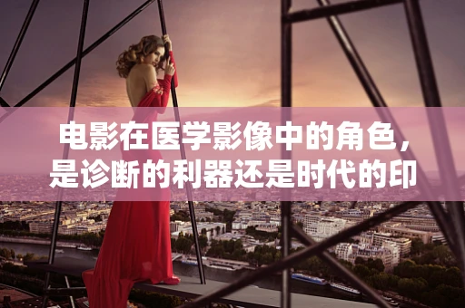 电影在医学影像中的角色，是诊断的利器还是时代的印记？