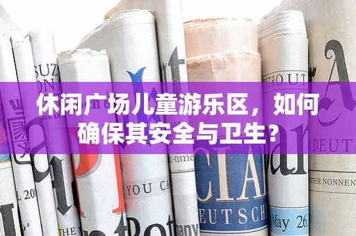 休闲广场儿童游乐区，如何确保其安全与卫生？