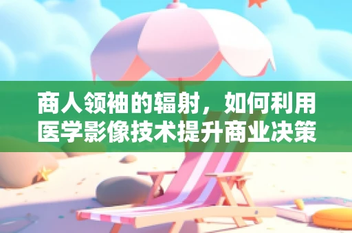 商人领袖的辐射，如何利用医学影像技术提升商业决策的精准度？