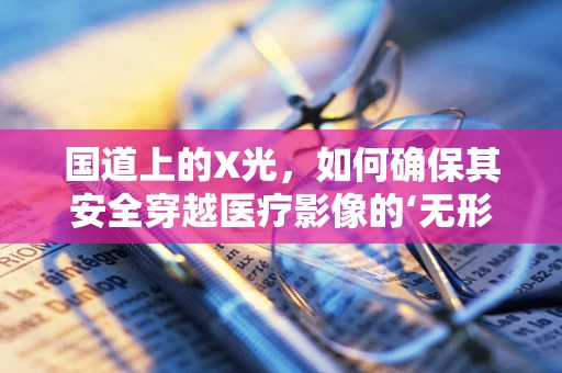 国道上的X光，如何确保其安全穿越医疗影像的‘无形边界’？