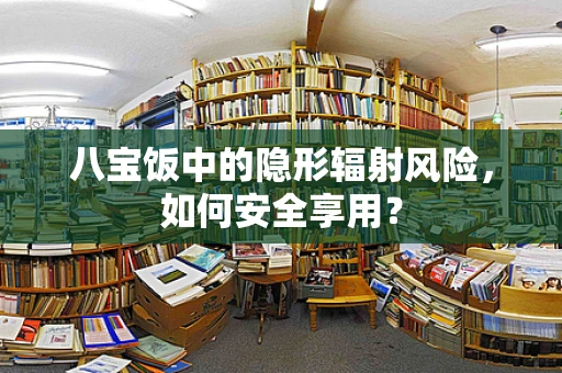 八宝饭中的隐形辐射风险，如何安全享用？