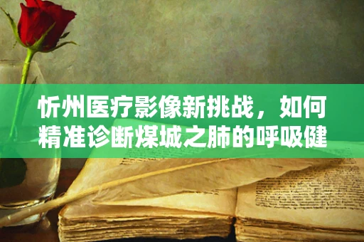 忻州医疗影像新挑战，如何精准诊断煤城之肺的呼吸健康？