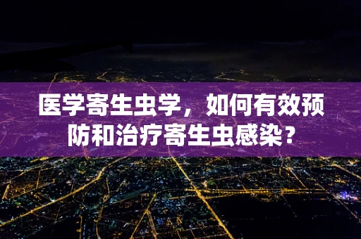 医学寄生虫学，如何有效预防和治疗寄生虫感染？