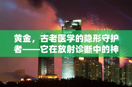 黄金，古老医学的隐形守护者——它在放射诊断中的神秘角色