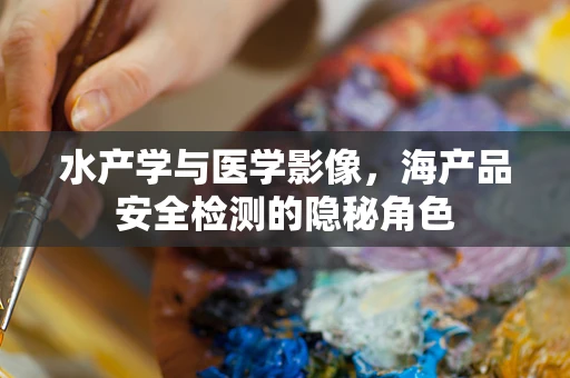 水产学与医学影像，海产品安全检测的隐秘角色