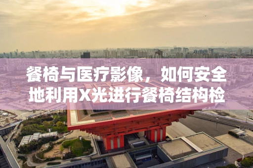 餐椅与医疗影像，如何安全地利用X光进行餐椅结构检查？