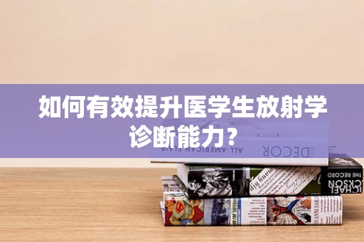 如何有效提升医学生放射学诊断能力？