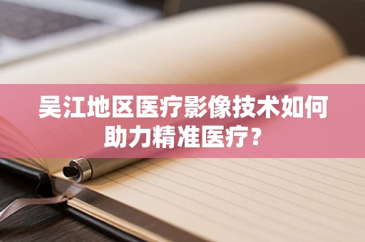 吴江地区医疗影像技术如何助力精准医疗？