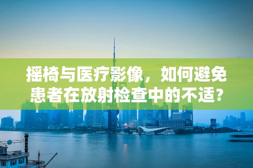 摇椅与医疗影像，如何避免患者在放射检查中的不适？