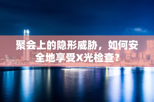 聚会上的隐形威胁，如何安全地享受X光检查？