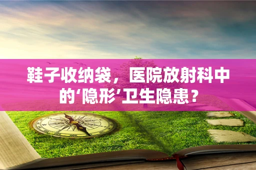 鞋子收纳袋，医院放射科中的‘隐形’卫生隐患？