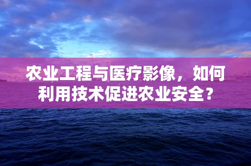 农业工程与医疗影像，如何利用技术促进农业安全？