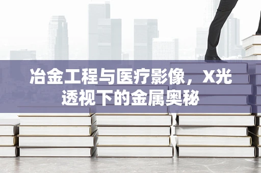 冶金工程与医疗影像，X光透视下的金属奥秘