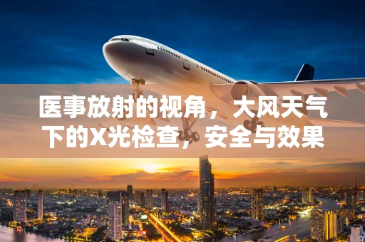 医事放射的视角，大风天气下的X光检查，安全与效果如何平衡？