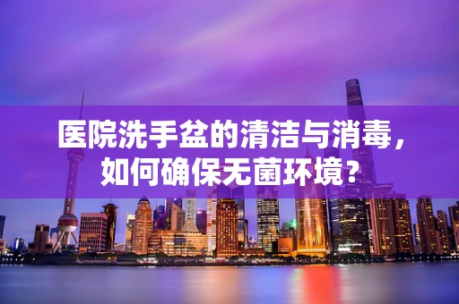 医院洗手盆的清洁与消毒，如何确保无菌环境？