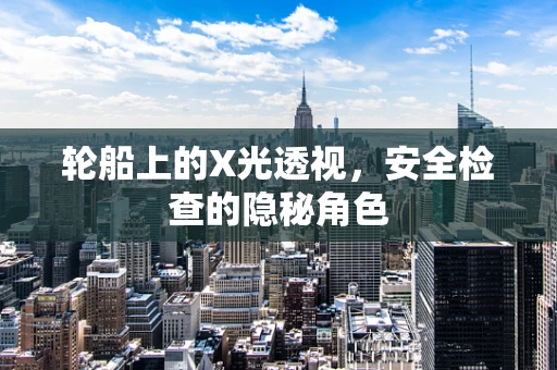 轮船上的X光透视，安全检查的隐秘角色