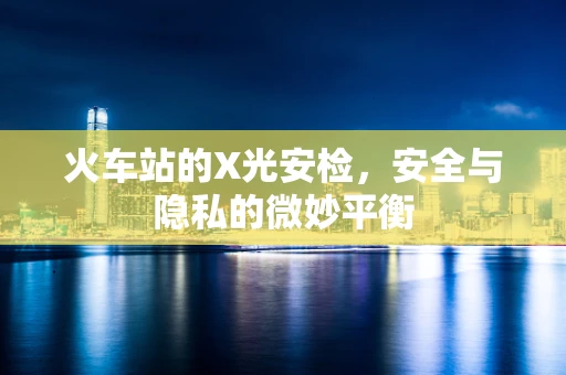 火车站的X光安检，安全与隐私的微妙平衡