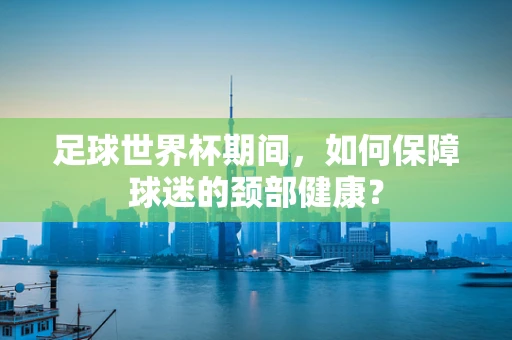 足球世界杯期间，如何保障球迷的颈部健康？