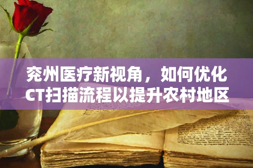 兖州医疗新视角，如何优化CT扫描流程以提升农村地区诊断效率？