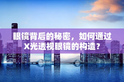 眼镜背后的秘密，如何通过X光透视眼镜的构造？