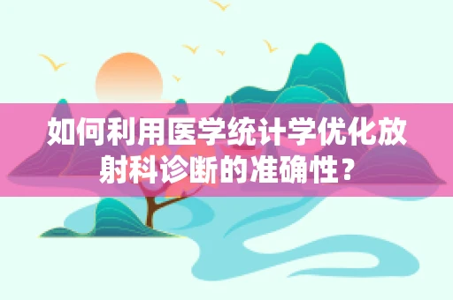 如何利用医学统计学优化放射科诊断的准确性？