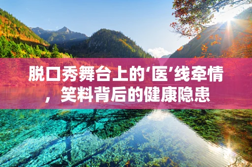 脱口秀舞台上的‘医’线牵情，笑料背后的健康隐患