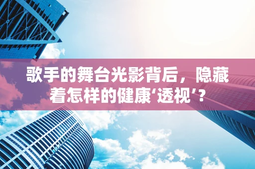 歌手的舞台光影背后，隐藏着怎样的健康‘透视’？