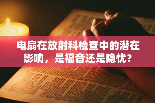 电扇在放射科检查中的潜在影响，是福音还是隐忧？