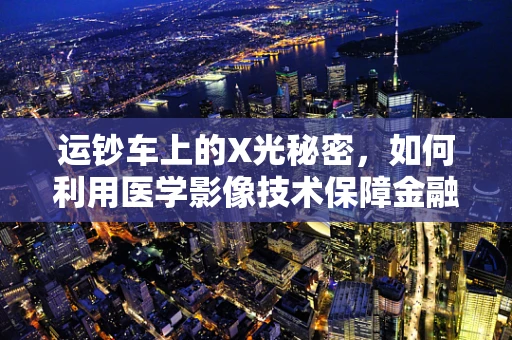 运钞车上的X光秘密，如何利用医学影像技术保障金融安全？