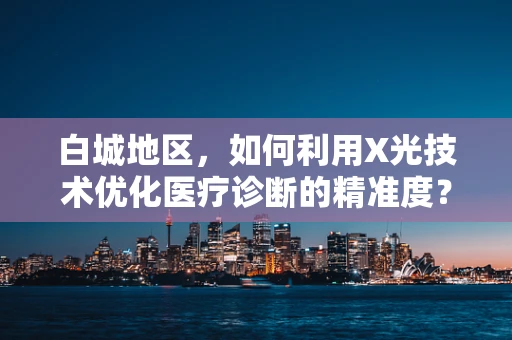 白城地区，如何利用X光技术优化医疗诊断的精准度？